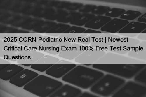2025 CCRN-Pediatric New Real Test | Newest Critical ...